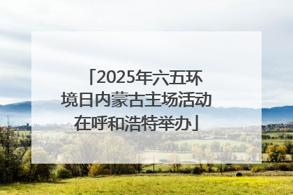 2025年六五环境日内蒙古主场活动在呼和浩特举办