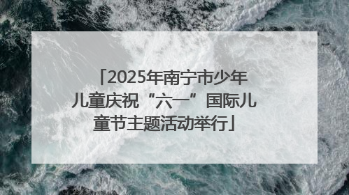 2025年南宁市少年儿童庆祝“六一”国际儿童节主题活动举行