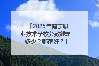 2025年南宁职业技术学校分数线是多少？哪家好？