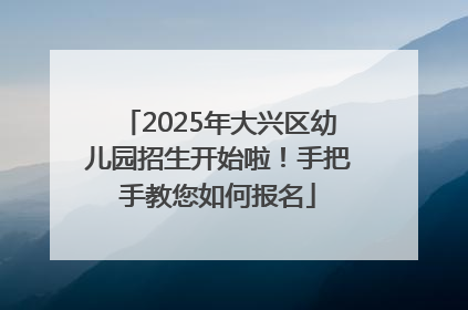 2025年大兴区幼儿园招生开始啦！手把手教您如何报名