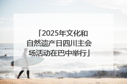 2025年文化和自然遗产日四川主会场活动在巴中举行