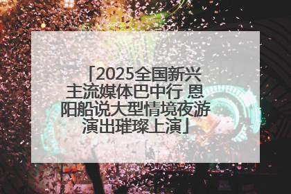 2025全国新兴主流媒体巴中行 恩阳船说大型情境夜游演出璀璨上演