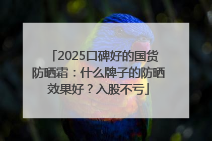 2025口碑好的国货防晒霜：什么牌子的防晒效果好？入股不亏