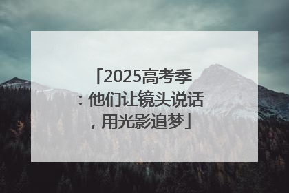 2025高考季：他们让镜头说话，用光影追梦