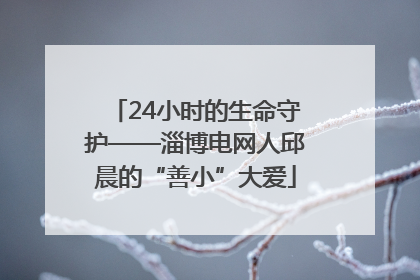 24小时的生命守护——淄博电网人邱晨的“善小”大爱