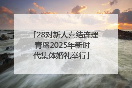 28对新人喜结连理 青岛2025年新时代集体婚礼举行