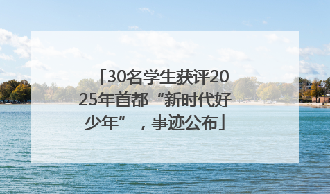 30名学生获评2025年首都“新时代好少年”，事迹公布