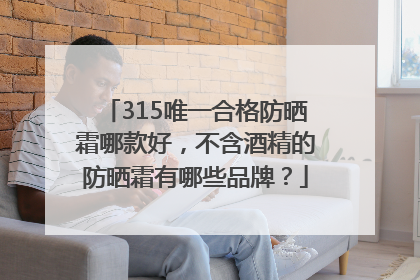 315唯一合格防晒霜哪款好，不含酒精的防晒霜有哪些品牌？