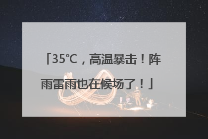 35℃，高温暴击！阵雨雷雨也在候场了！