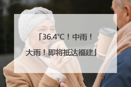 36.4℃！中雨！大雨！即将抵达福建