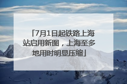 7月1日起铁路上海站启用新图，上海至多地用时明显压缩