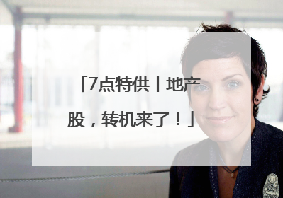 7点特供丨地产股，转机来了！