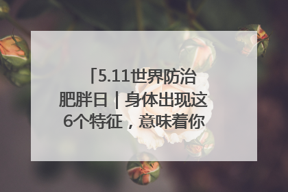 5.11世界防治肥胖日｜身体出现这6个特征，意味着你正在悄悄变瘦……