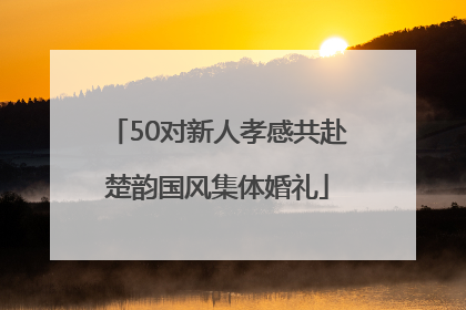50对新人孝感共赴楚韵国风集体婚礼