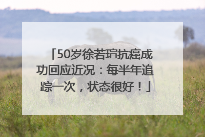 50岁徐若瑄抗癌成功回应近况：每半年追踪一次，状态很好！