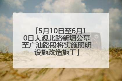 5月10日至6月10日大观北路新塘公墓至广汕路段将实施照明设施改造施工