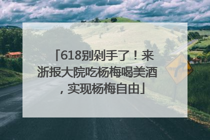 618别剁手了！来浙报大院吃杨梅喝美酒，实现杨梅自由