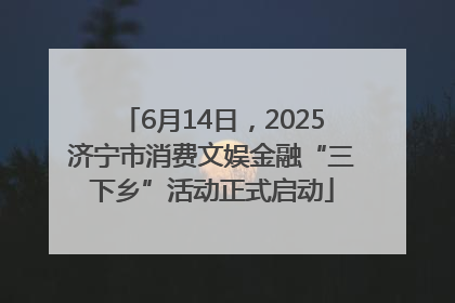 6月14日，2025济宁市消费文娱金融“三下乡”活动正式启动