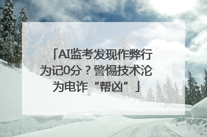 AI监考发现作弊行为记0分？警惕技术沦为电诈“帮凶”