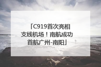 C919首次亮相支线机场！南航成功首航广州-南阳