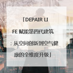 DEPAIR LIFE 赋能第四代建筑：从空间创新到空气健康的全维度升级