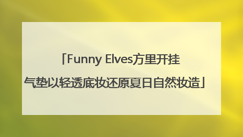 Funny Elves方里开挂气垫以轻透底妆还原夏日自然妆造
