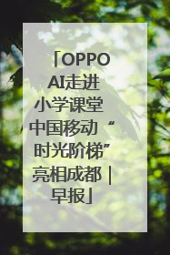 OPPO AI走进小学课堂 中国移动“时光阶梯”亮相成都｜早报