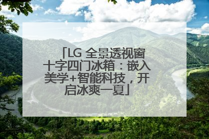 LG 全景透视窗十字四门冰箱：嵌入美学+智能科技，开启冰爽一夏