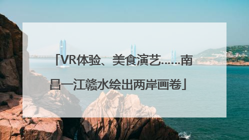 VR体验、美食演艺……南昌一江赣水绘出两岸画卷