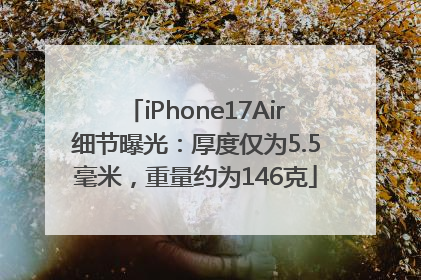 iPhone17Air细节曝光：厚度仅为5.5毫米，重量约为146克
